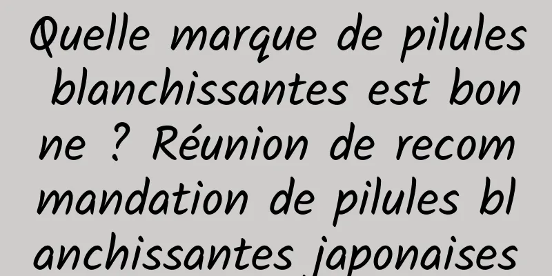 Quelle marque de pilules blanchissantes est bonne ? Réunion de recommandation de pilules blanchissantes japonaises