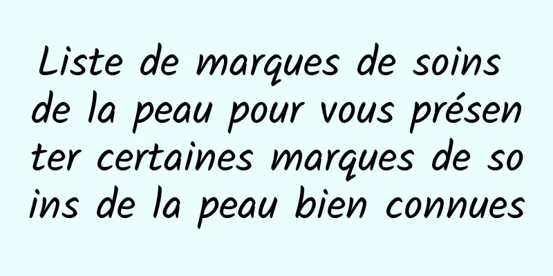 Liste de marques de soins de la peau pour vous présenter certaines marques de soins de la peau bien connues