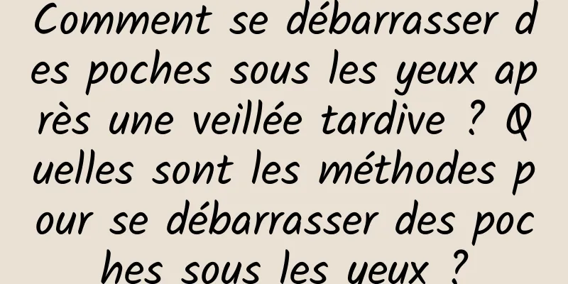 Comment se débarrasser des poches sous les yeux après une veillée tardive ? Quelles sont les méthodes pour se débarrasser des poches sous les yeux ?