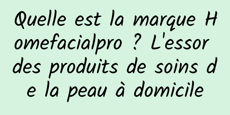 Quelle est la marque Homefacialpro ? L'essor des produits de soins de la peau à domicile
