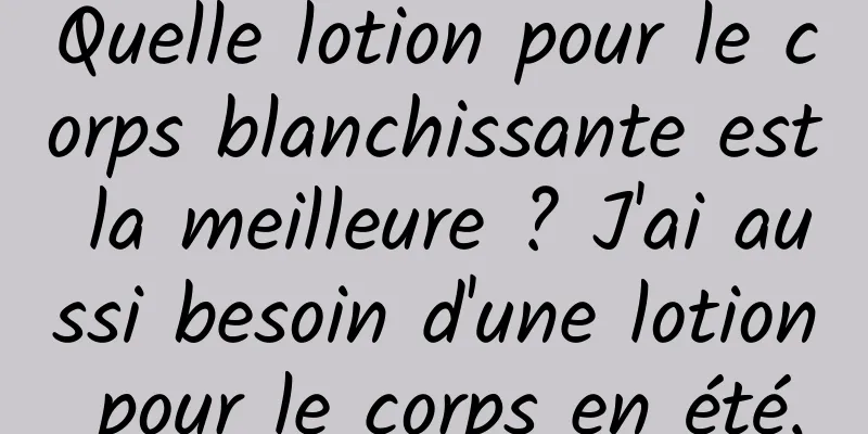 Quelle lotion pour le corps blanchissante est la meilleure ? J'ai aussi besoin d'une lotion pour le corps en été.