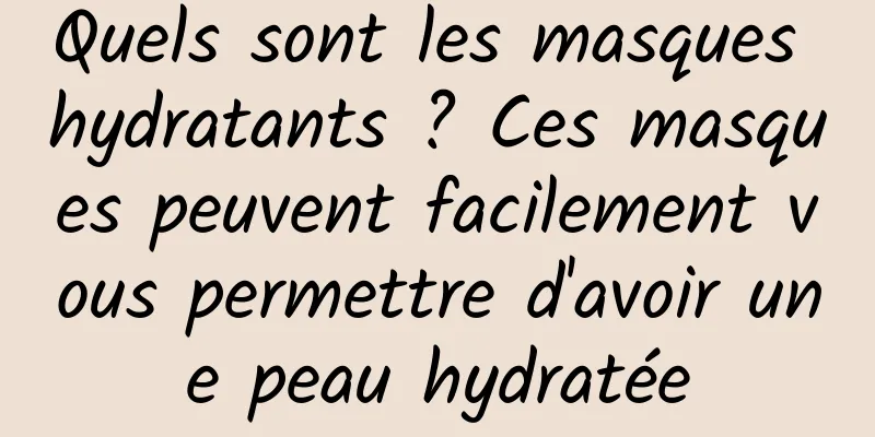 Quels sont les masques hydratants ? Ces masques peuvent facilement vous permettre d'avoir une peau hydratée