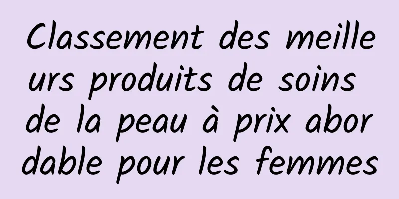Classement des meilleurs produits de soins de la peau à prix abordable pour les femmes