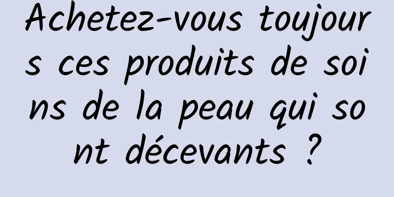 Achetez-vous toujours ces produits de soins de la peau qui sont décevants ?
