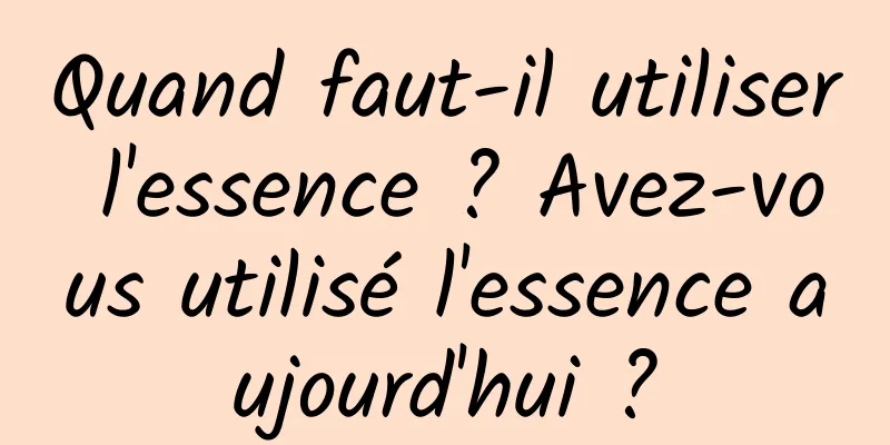 Quand faut-il utiliser l'essence ? Avez-vous utilisé l'essence aujourd'hui ?
