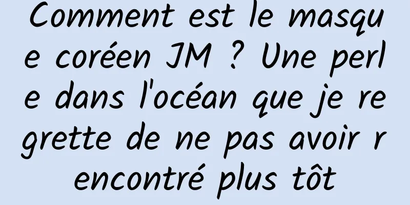 Comment est le masque coréen JM ? Une perle dans l'océan que je regrette de ne pas avoir rencontré plus tôt