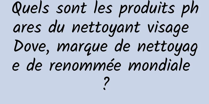 Quels sont les produits phares du nettoyant visage Dove, marque de nettoyage de renommée mondiale ?