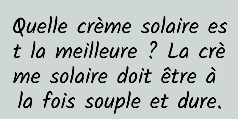Quelle crème solaire est la meilleure ? La crème solaire doit être à la fois souple et dure.