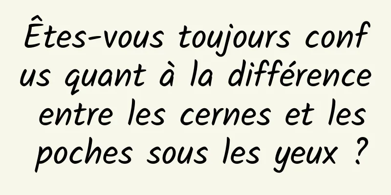 Êtes-vous toujours confus quant à la différence entre les cernes et les poches sous les yeux ?