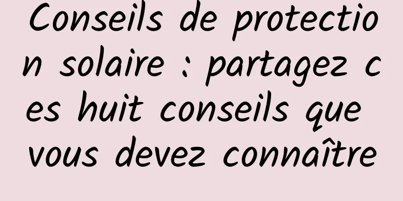 Conseils de protection solaire : partagez ces huit conseils que vous devez connaître