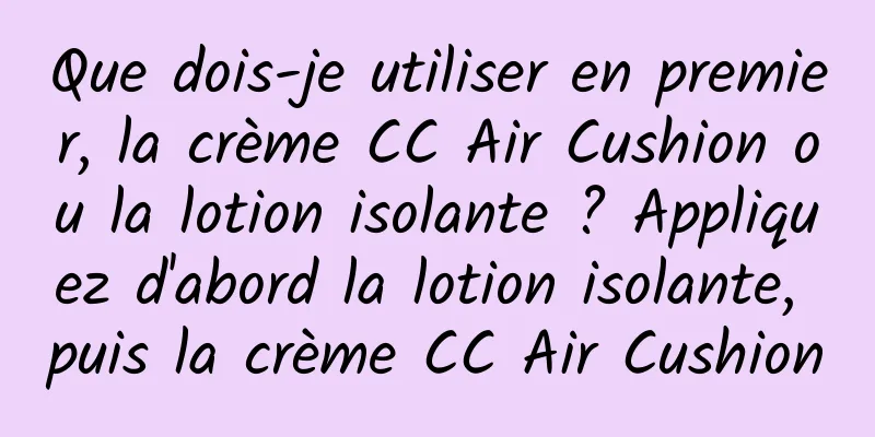 Que dois-je utiliser en premier, la crème CC Air Cushion ou la lotion isolante ? Appliquez d'abord la lotion isolante, puis la crème CC Air Cushion