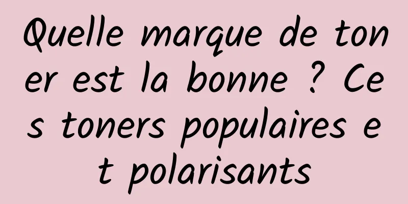 Quelle marque de toner est la bonne ? Ces toners populaires et polarisants