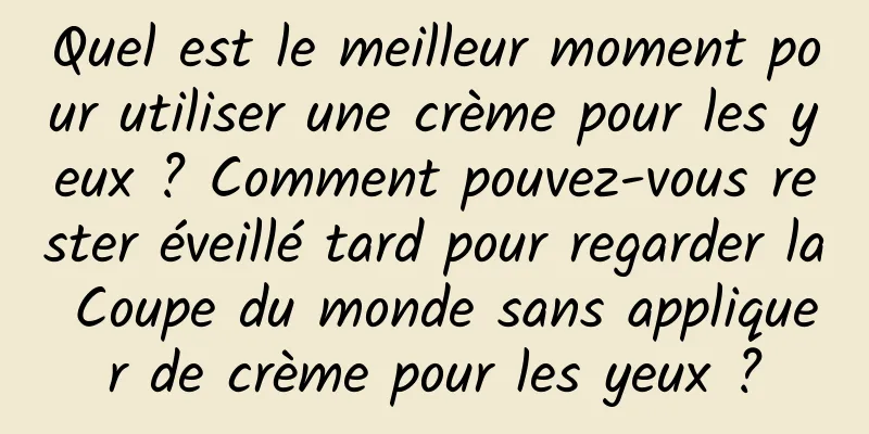 Quel est le meilleur moment pour utiliser une crème pour les yeux ? Comment pouvez-vous rester éveillé tard pour regarder la Coupe du monde sans appliquer de crème pour les yeux ?