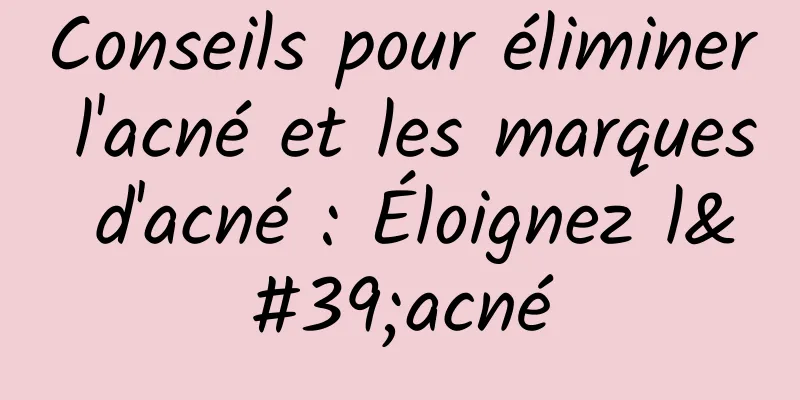 Conseils pour éliminer l'acné et les marques d'acné : Éloignez l'acné