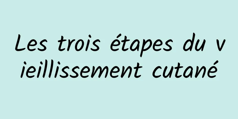 Les trois étapes du vieillissement cutané