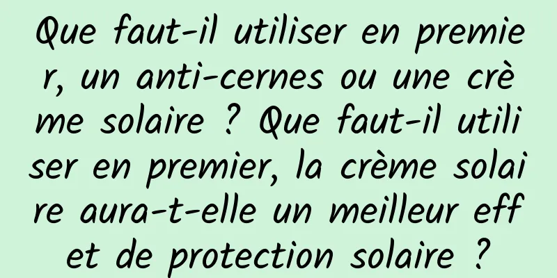 Que faut-il utiliser en premier, un anti-cernes ou une crème solaire ? Que faut-il utiliser en premier, la crème solaire aura-t-elle un meilleur effet de protection solaire ?