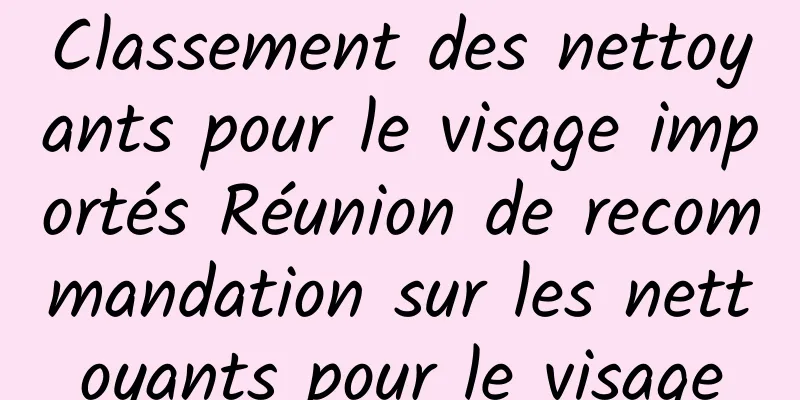 Classement des nettoyants pour le visage importés Réunion de recommandation sur les nettoyants pour le visage