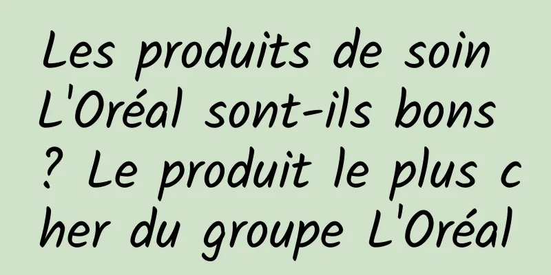 Les produits de soin L'Oréal sont-ils bons ? Le produit le plus cher du groupe L'Oréal