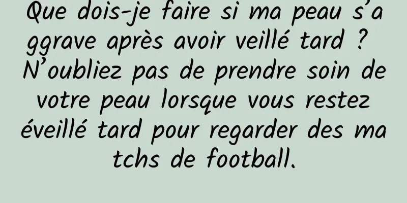 Que dois-je faire si ma peau s’aggrave après avoir veillé tard ? N’oubliez pas de prendre soin de votre peau lorsque vous restez éveillé tard pour regarder des matchs de football.