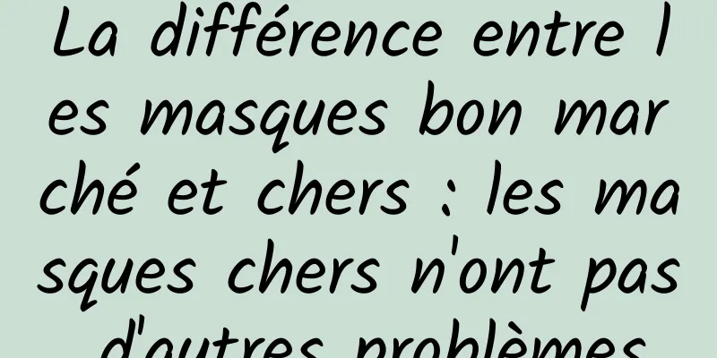La différence entre les masques bon marché et chers : les masques chers n'ont pas d'autres problèmes
