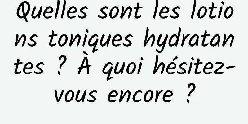 Quelles sont les lotions toniques hydratantes ? À quoi hésitez-vous encore ?