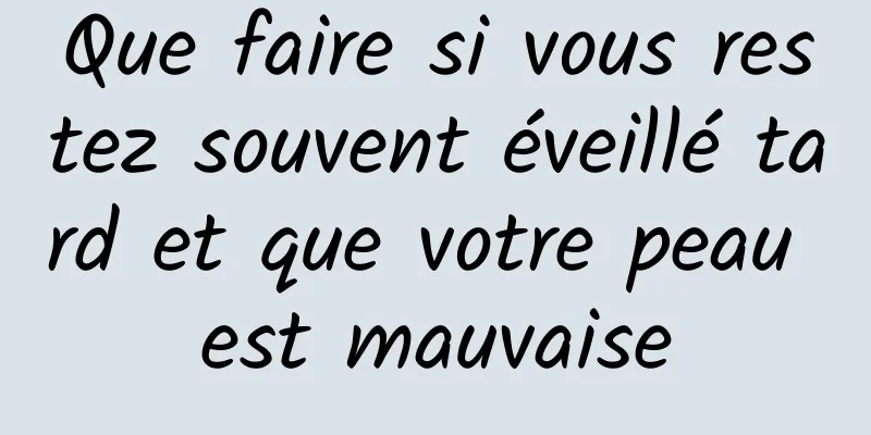 Que faire si vous restez souvent éveillé tard et que votre peau est mauvaise