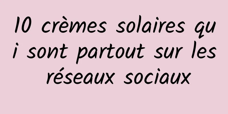 10 crèmes solaires qui sont partout sur les réseaux sociaux
