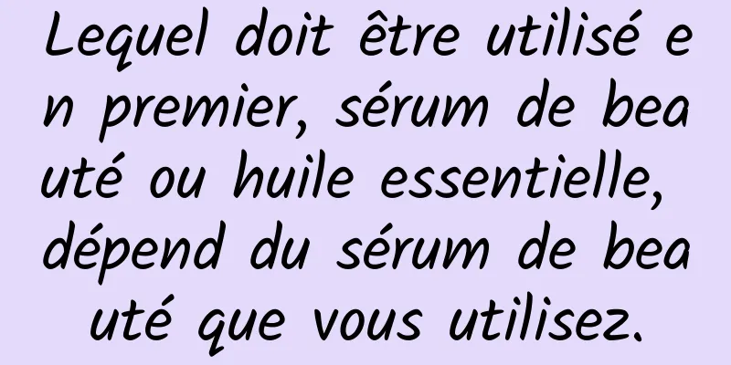 Lequel doit être utilisé en premier, sérum de beauté ou huile essentielle, dépend du sérum de beauté que vous utilisez.