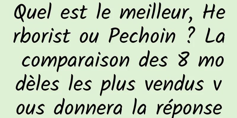 Quel est le meilleur, Herborist ou Pechoin ? La comparaison des 8 modèles les plus vendus vous donnera la réponse