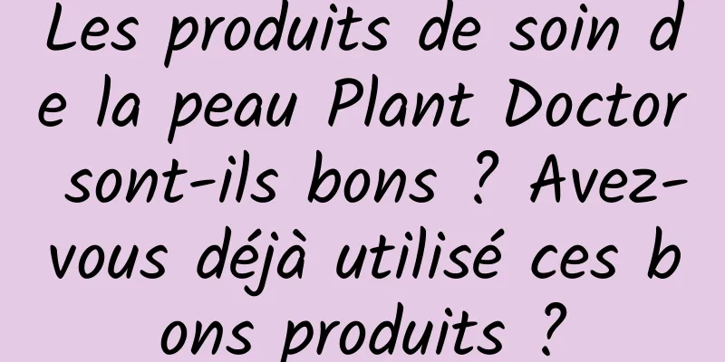 Les produits de soin de la peau Plant Doctor sont-ils bons ? Avez-vous déjà utilisé ces bons produits ?