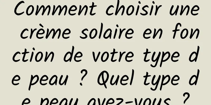 Comment choisir une crème solaire en fonction de votre type de peau ? Quel type de peau avez-vous ?
