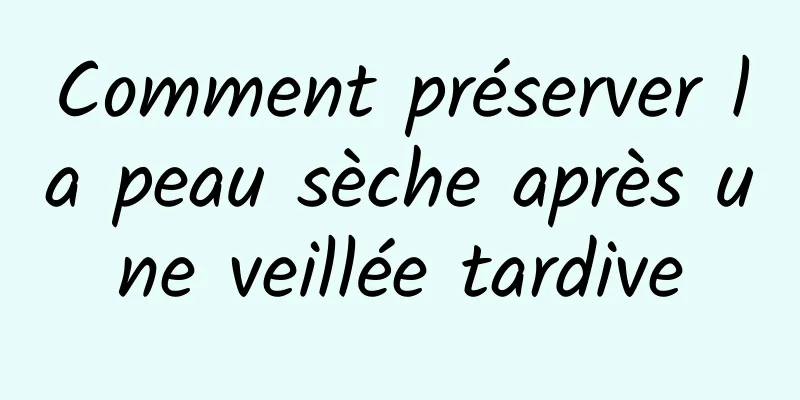 Comment préserver la peau sèche après une veillée tardive