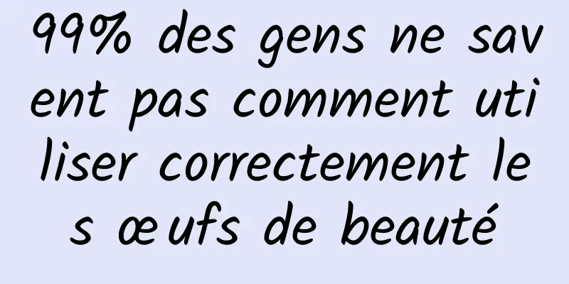 99% des gens ne savent pas comment utiliser correctement les œufs de beauté
