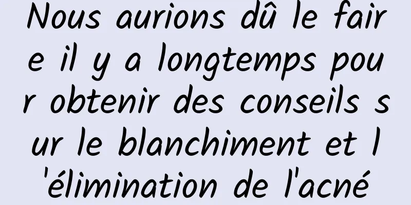 Nous aurions dû le faire il y a longtemps pour obtenir des conseils sur le blanchiment et l'élimination de l'acné
