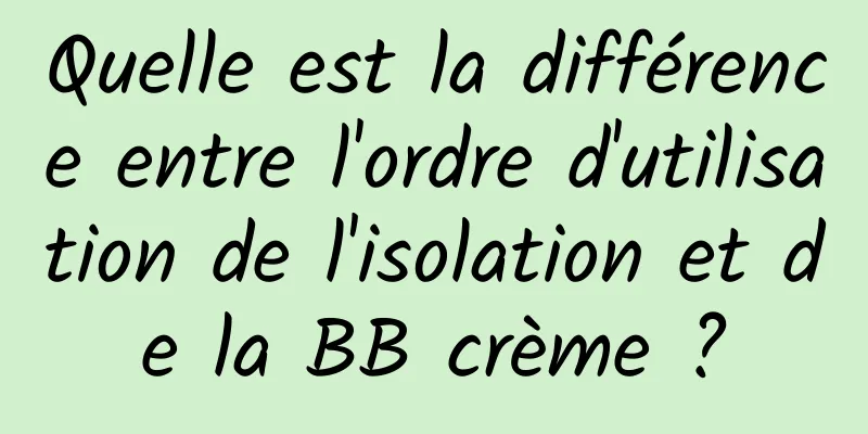 Quelle est la différence entre l'ordre d'utilisation de l'isolation et de la BB crème ?