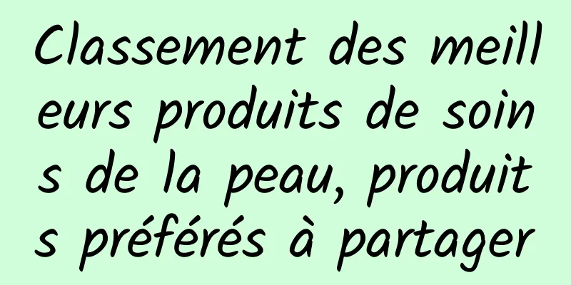 Classement des meilleurs produits de soins de la peau, produits préférés à partager