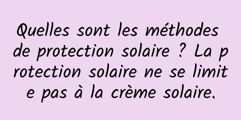Quelles sont les méthodes de protection solaire ? La protection solaire ne se limite pas à la crème solaire.