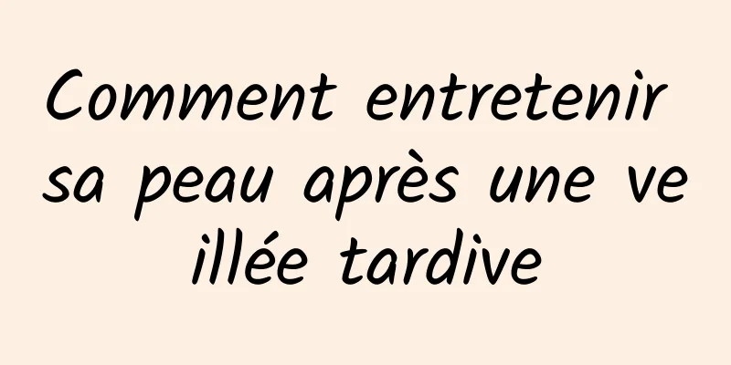 Comment entretenir sa peau après une veillée tardive