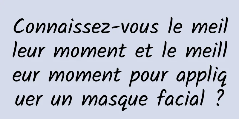 Connaissez-vous le meilleur moment et le meilleur moment pour appliquer un masque facial ?