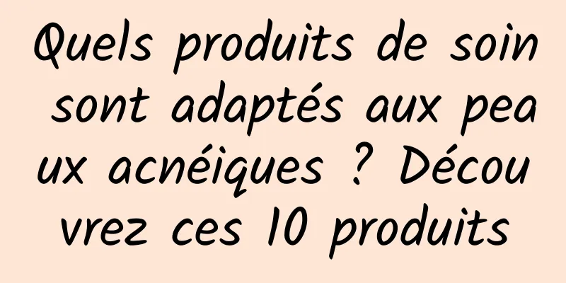 Quels produits de soin sont adaptés aux peaux acnéiques ? Découvrez ces 10 produits