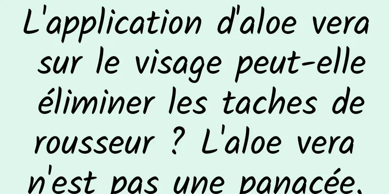 L'application d'aloe vera sur le visage peut-elle éliminer les taches de rousseur ? L'aloe vera n'est pas une panacée.