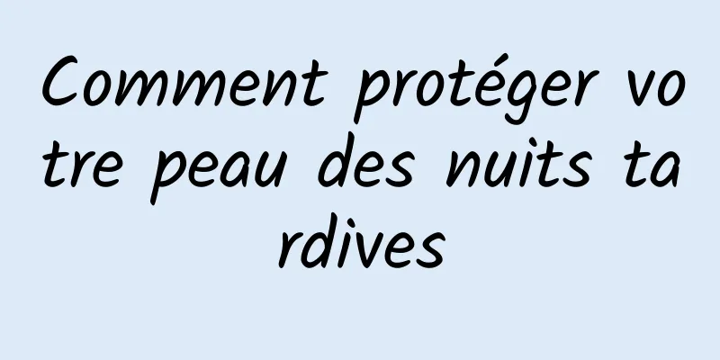 Comment protéger votre peau des nuits tardives