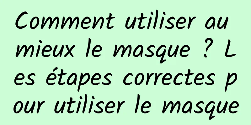 Comment utiliser au mieux le masque ? Les étapes correctes pour utiliser le masque