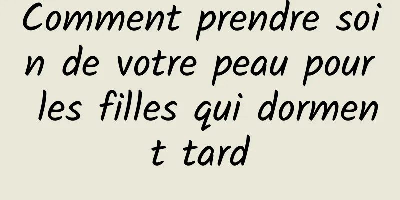 Comment prendre soin de votre peau pour les filles qui dorment tard