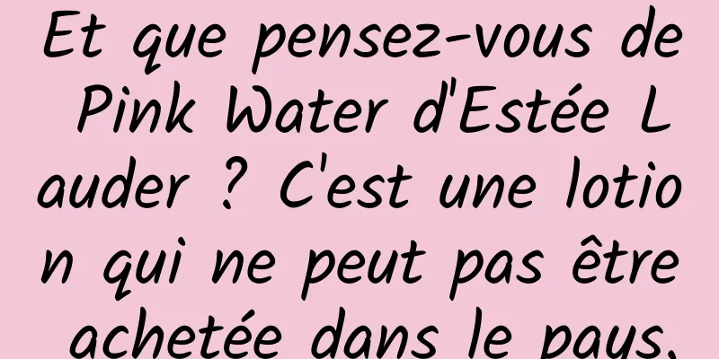 Et que pensez-vous de Pink Water d'Estée Lauder ? C'est une lotion qui ne peut pas être achetée dans le pays.