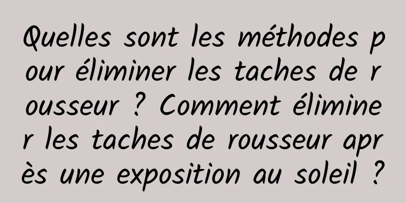 Quelles sont les méthodes pour éliminer les taches de rousseur ? Comment éliminer les taches de rousseur après une exposition au soleil ?