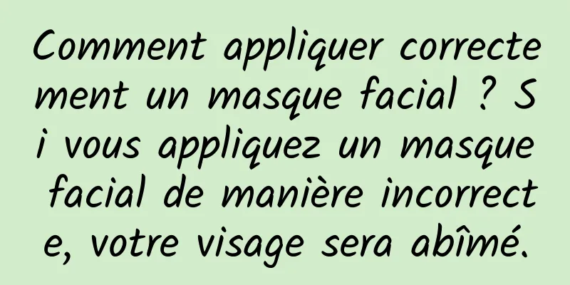 Comment appliquer correctement un masque facial ? Si vous appliquez un masque facial de manière incorrecte, votre visage sera abîmé.