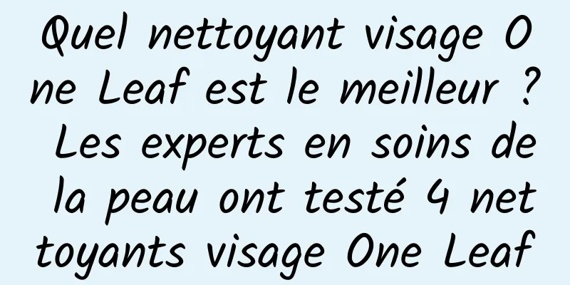 Quel nettoyant visage One Leaf est le meilleur ? Les experts en soins de la peau ont testé 4 nettoyants visage One Leaf