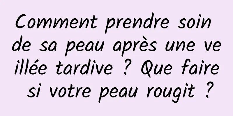 Comment prendre soin de sa peau après une veillée tardive ? Que faire si votre peau rougit ?