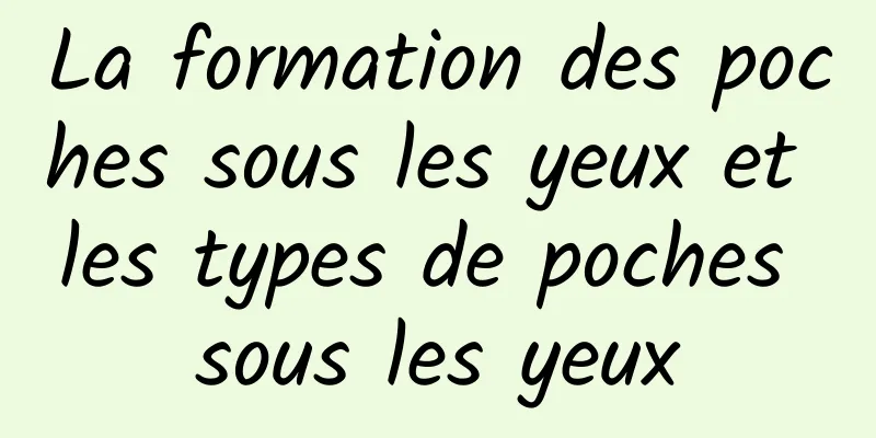 La formation des poches sous les yeux et les types de poches sous les yeux